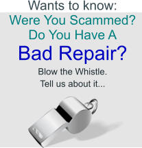Wants to know: Were You Scammed? Do You Have A Bad Repair?  Blow the Whistle. Tell us about it...